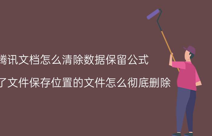 腾讯文档怎么清除数据保留公式 删掉了文件保存位置的文件怎么彻底删除？